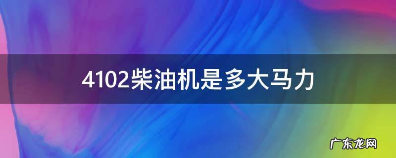 4102柴油机是多大马力一般拉多少吨 4102柴油机是多大马力