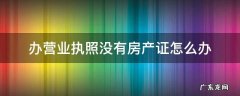 办营业执照没有房产证怎么办 办理营业执照没有房产证怎么办