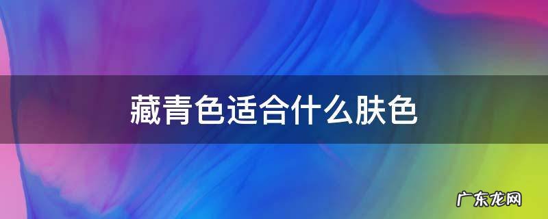 藏青色适合什么肤色 什么肤色穿藏青色好看