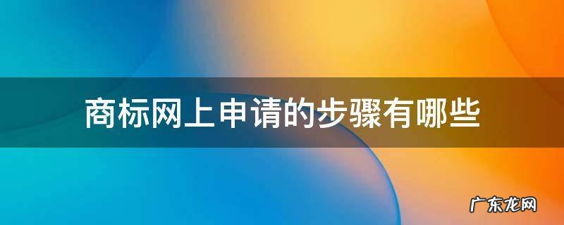 商标网上注册申请流程 商标网上申请的步骤有哪些