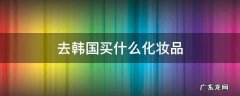 去韩国买什么化妆品 去韩国买什么化妆品比较好