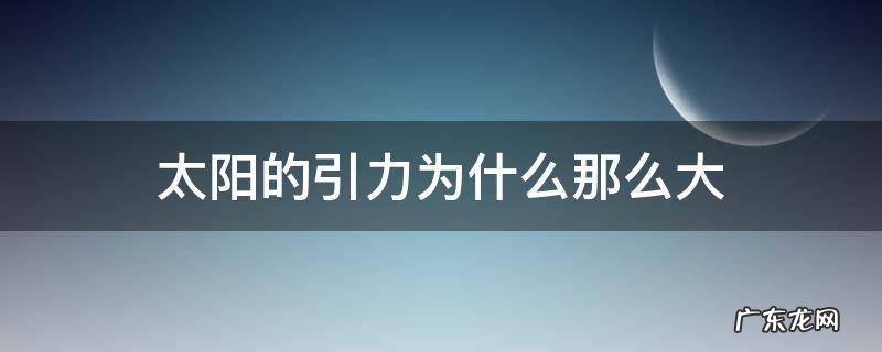 太阳的引力为什么那么大 太阳的引力为什么这么大