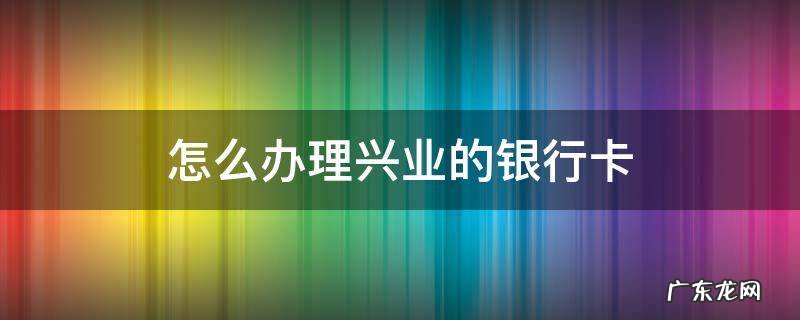 哪里可以办兴业银行卡 怎么办理兴业的银行卡