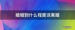 婚姻到什么程度该离婚 婚姻到什么程度该离婚了