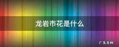 龙岩市花是什么花啊 龙岩市花是什么