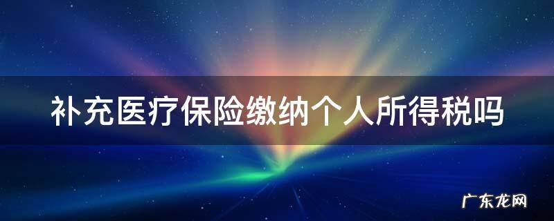 补充医疗保险缴纳个人所得税吗 补充医疗保险交个人所得税吗?
