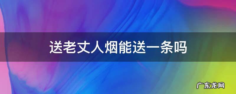 送老丈人烟能送一条吗 送老丈人烟要送几条