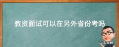教资面试可以去其他省考吗 教资面试可以在另外省份考吗