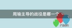 周瑜主导的是哪场战役 周瑜主导的战役是哪一个