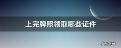 上完牌照领取哪些证件 上牌后拿到什么证件