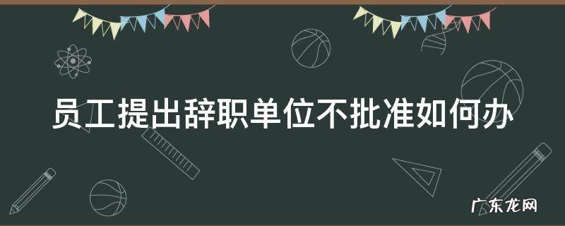 员工提出辞职单位不批准如何办离职手续 员工提出辞职单位不批准如何办