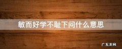 敏而好学不耻下问什么意思 敏而好学不耻下问什么意思30字