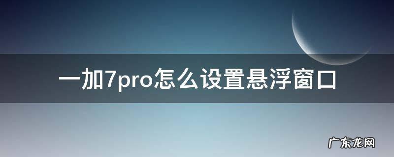一加8pro怎么设置悬浮窗口 一加7pro怎么设置悬浮窗口