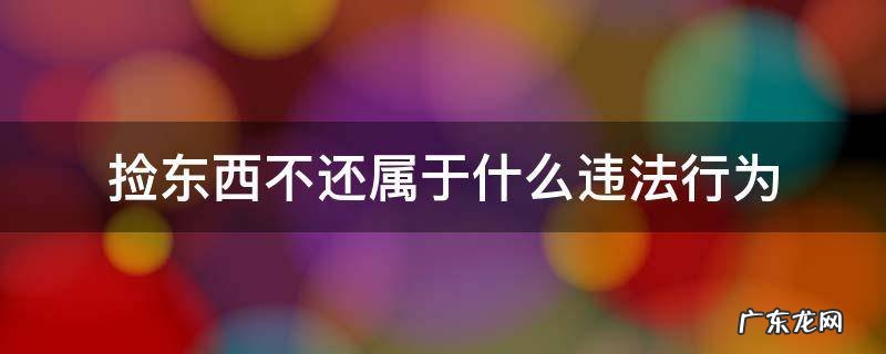 捡东西不还属于什么罪 捡东西不还属于什么违法行为