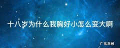 十八岁为什么我胸好小怎么变大啊 为什么快18岁了,胸部还是很小