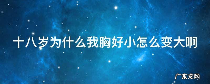 十八岁为什么我胸好小怎么变大啊 为什么快18岁了,胸部还是很小