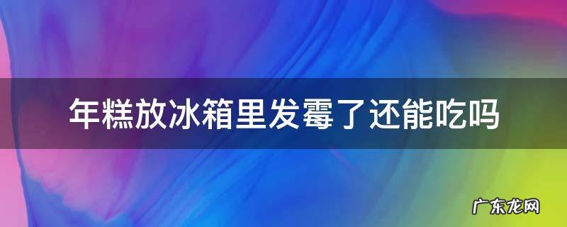 年糕外面发霉了还能吃吗 年糕放冰箱里发霉了还能吃吗