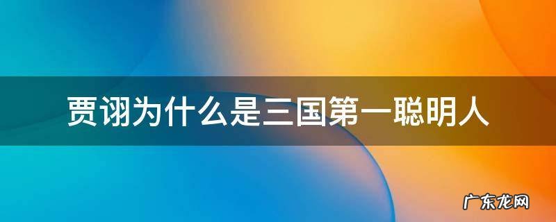贾诩为什么是三国第一聪明人 贾诩为什么是三国第一聪明人乱武