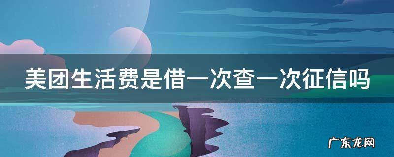 美团生活费每一笔借款都会有征信记录吗 美团生活费是借一次查一次征信吗