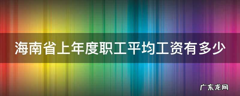 海南省上年度职工平均工资有多少 海南省上年度职工平均工资有多少