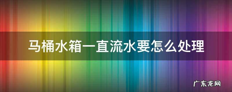 马桶水箱一直流水要怎么处理 马桶水箱一直流水怎么办