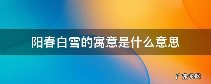 阳春白雪意思是什么意思 阳春白雪的寓意是什么意思
