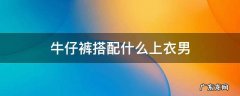 牛仔裤上身配什么衣服男 牛仔裤搭配什么上衣男