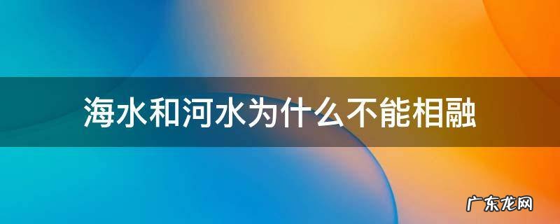 海水和河水为什么不能相融 海水为什么和河水不合?