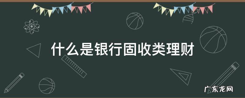 什么叫固收类理财产品 什么是银行固收类理财