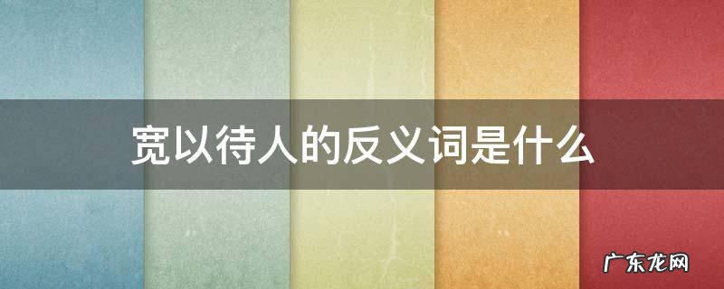 宽以待人的反义词成语 宽以待人的反义词是什么