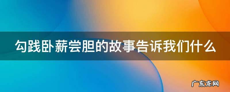 勾践卧薪尝胆的故事告诉我们什么 勾践卧薪尝胆的道理