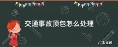 交通事故顶包怎么处理 交通事故司机顶包怎么处理