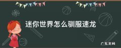 迷你世界怎么驯服速龙 迷你世界怎样能驯服极速龙?