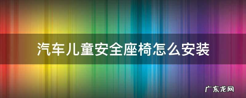 汽车儿童安全座椅怎么安装和拆出 汽车儿童安全座椅怎么安装