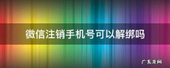 微信注销手机号可以解绑吗 微信注销手机号能解绑吗