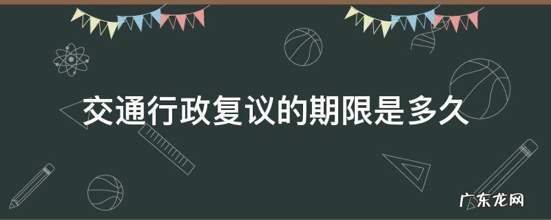 交通行政复议的期限是多久 交通行政复议要多久