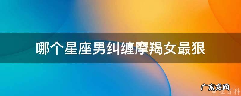 失去摩羯座会疯的星座 哪个星座男纠缠摩羯女最狠