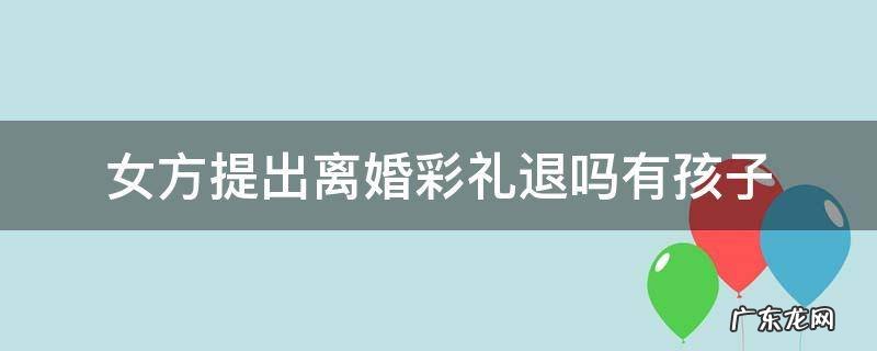 女方提出离婚彩礼退吗有孩子 女方提出来离婚退彩礼吗