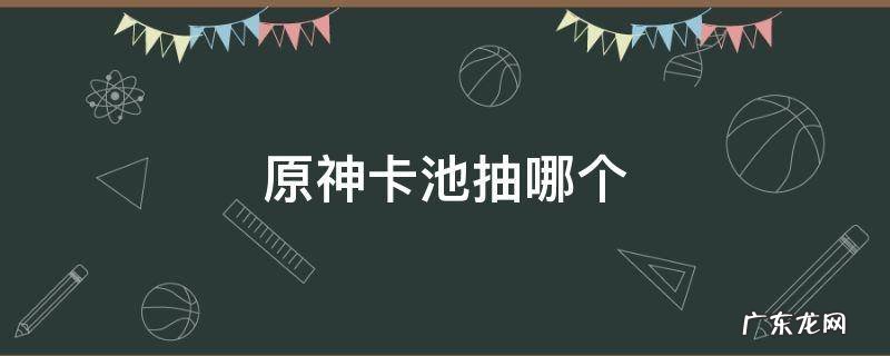 原神卡池抽哪个 原神卡池保底多少抽