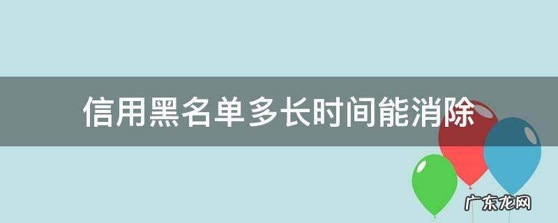 个人信用上黑名单多久能消除 信用黑名单多长时间能消除