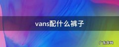 vans配什么裤子好 vans配什么裤子