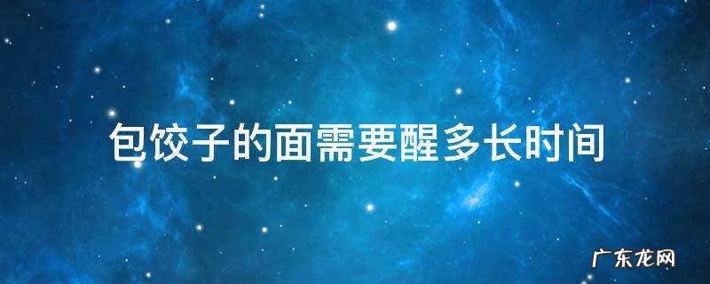 包饺子的面需要醒多长时间 包饺子的面团需要醒多久
