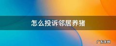 怎么投诉邻居养猪 邻居在我家旁边养猪,可以投诉他吗