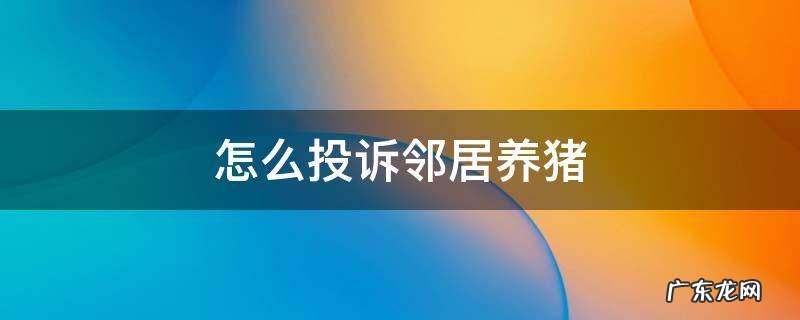 怎么投诉邻居养猪 邻居在我家旁边养猪,可以投诉他吗
