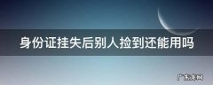 身份证挂失后别人捡到还能用吗 补办身份证后两张都能用吗