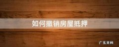 房产抵押如何撤销 如何撤销房屋抵押