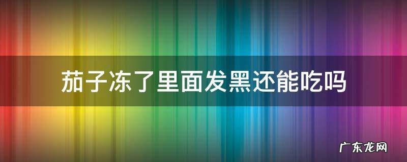 茄子冻的发黑了还能吃吗 茄子冻了里面发黑还能吃吗