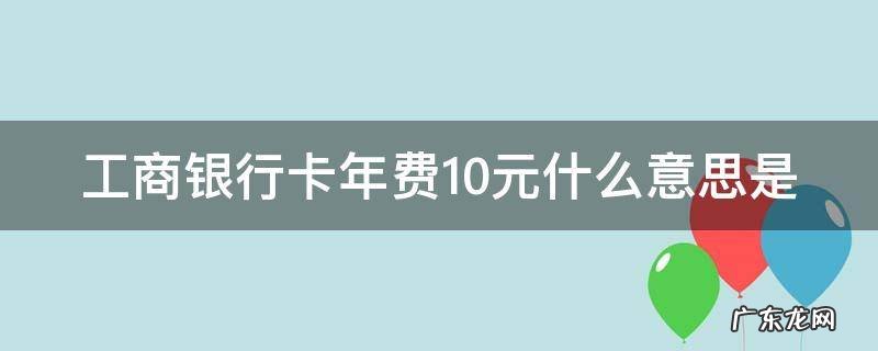 工商卡年费10元,怎么免年费 工商银行卡年费10元什么意思是