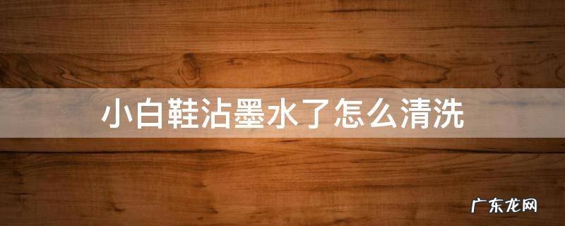 小白鞋弄到红墨水了怎么洗掉 小白鞋沾墨水了怎么清洗