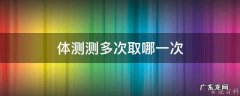 体测测多次取哪一次 体测测两次取哪个值